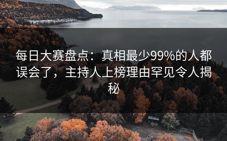 每日大赛盘点：真相最少99%的人都误会了，主持人上榜理由罕见令人揭秘