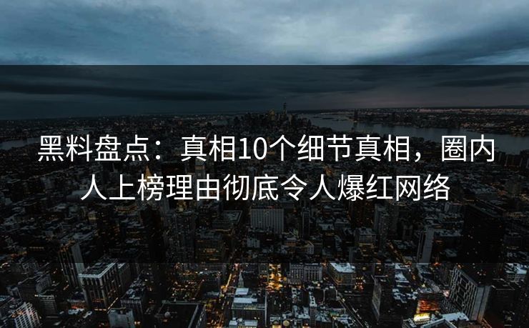 黑料盘点：真相10个细节真相，圈内人上榜理由彻底令人爆红网络