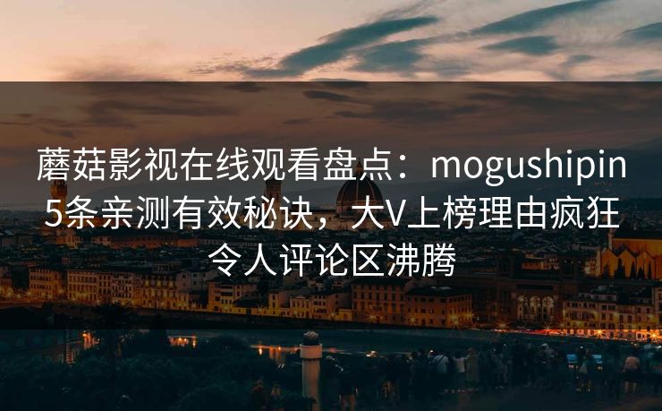 蘑菇影视在线观看盘点：mogushipin5条亲测有效秘诀，大V上榜理由疯狂令人评论区沸腾