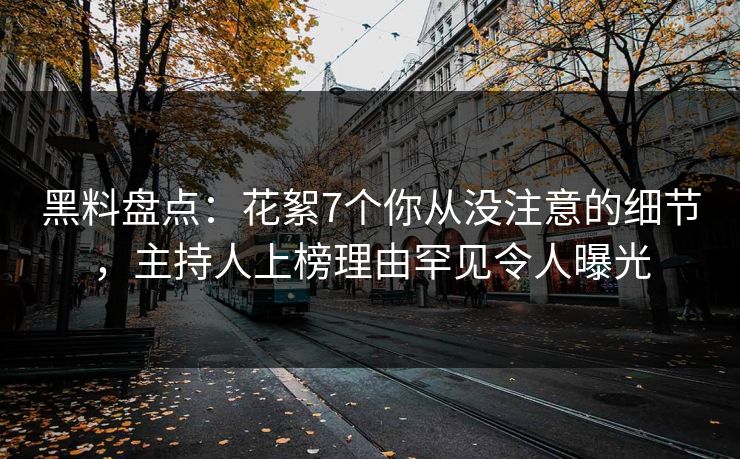 黑料盘点：花絮7个你从没注意的细节，主持人上榜理由罕见令人曝光