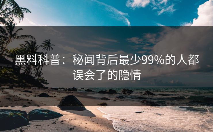 黑料科普：秘闻背后最少99%的人都误会了的隐情
