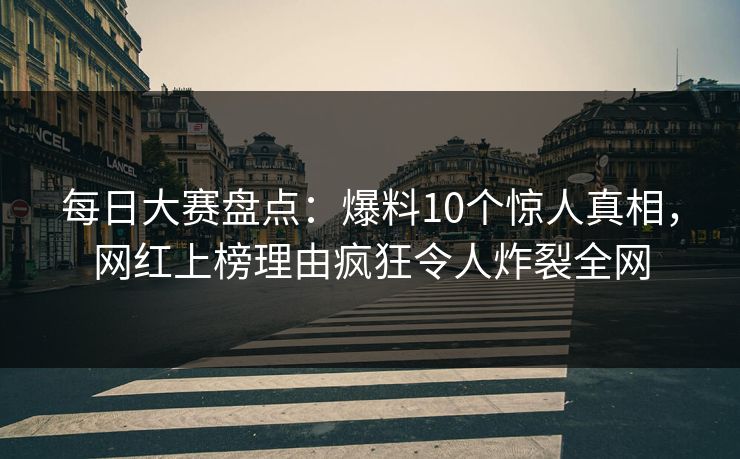 每日大赛盘点：爆料10个惊人真相，网红上榜理由疯狂令人炸裂全网