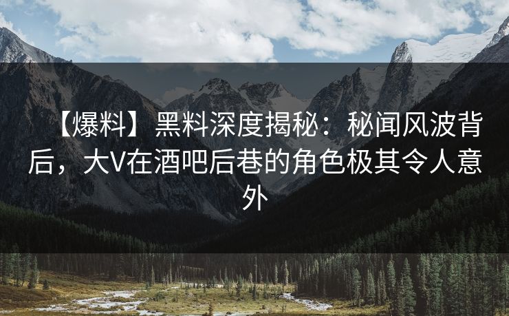 【爆料】黑料深度揭秘：秘闻风波背后，大V在酒吧后巷的角色极其令人意外