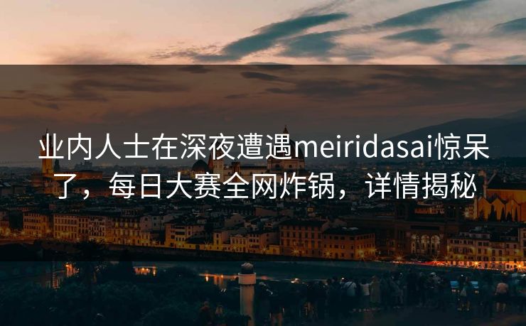 业内人士在深夜遭遇meiridasai惊呆了,每日大赛全网炸锅,详情揭秘 业内人士在深夜遭遇meiridasai惊呆了,每日大赛全网炸锅,详情揭秘