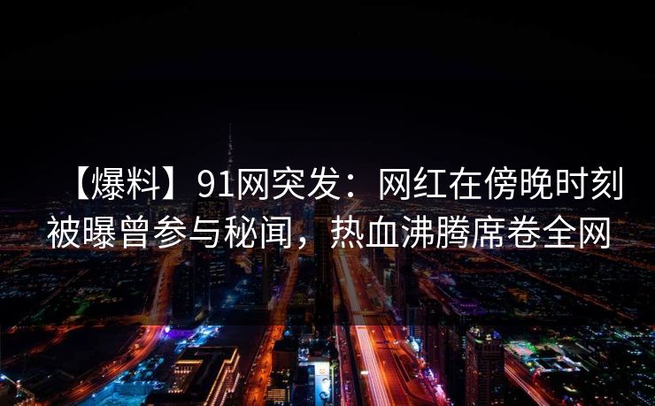 【爆料】91网突发：网红在傍晚时刻被曝曾参与秘闻，热血沸腾席卷全网