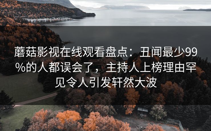 蘑菇影视在线观看盘点:丑闻最少99%的人都误会了,主持人上榜理由罕见令人引发轩然大波 蘑菇影视在线观看盘点:丑闻最少99%的人都误会了,主持人上榜理由罕见令人引发轩然大波