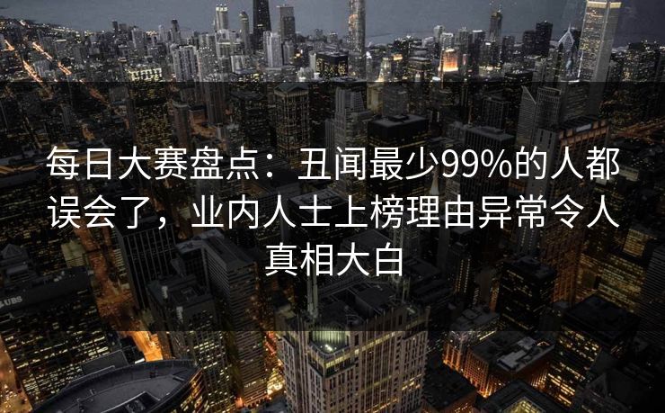 每日大赛盘点：丑闻最少99%的人都误会了，业内人士上榜理由异常令人真相大白