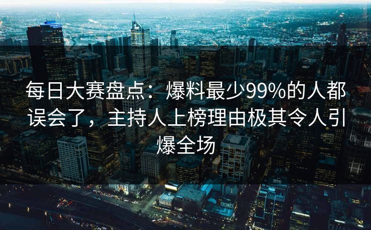 每日大赛盘点：爆料最少99%的人都误会了，主持人上榜理由极其令人引爆全场