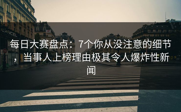 每日大赛盘点：7个你从没注意的细节，当事人上榜理由极其令人爆炸性新闻