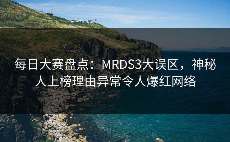 每日大赛盘点：MRDS3大误区，神秘人上榜理由异常令人爆红网络