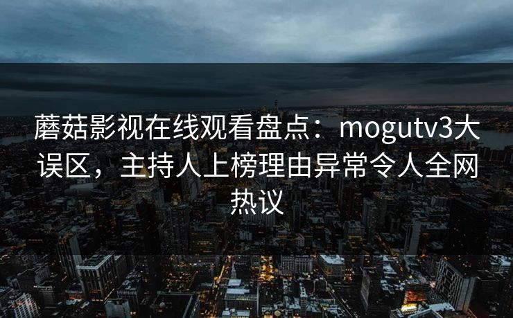 蘑菇影视在线观看盘点：mogutv3大误区，主持人上榜理由异常令人全网热议