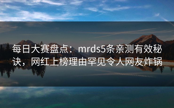 每日大赛盘点：mrds5条亲测有效秘诀，网红上榜理由罕见令人网友炸锅