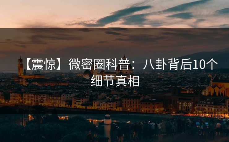 【震惊】微密圈科普:八卦背后10个细节真相 【震惊】微密圈科普:八卦背后10个细节真相