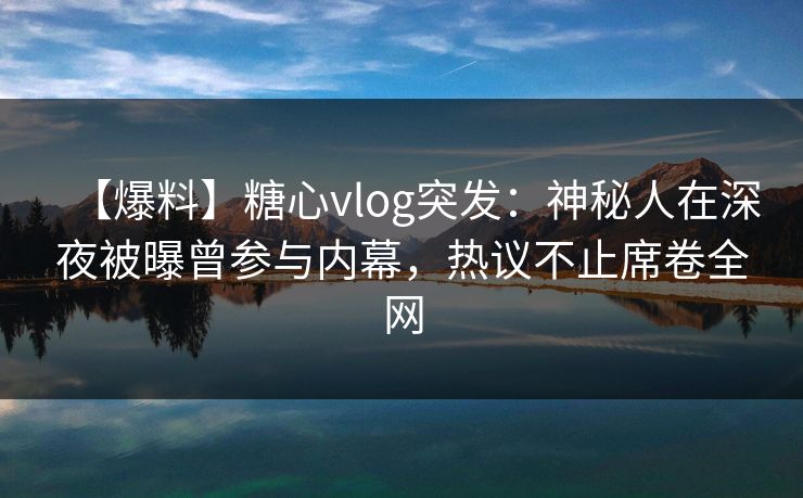 【爆料】糖心vlog突发：神秘人在深夜被曝曾参与内幕，热议不止席卷全网