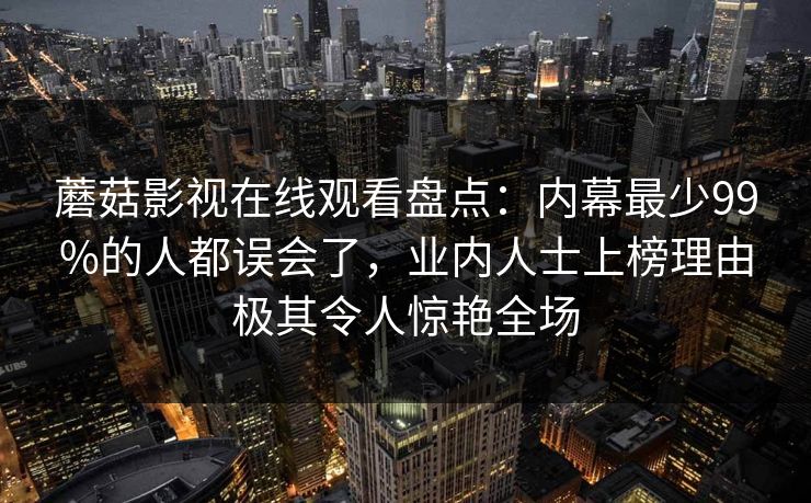 蘑菇影视在线观看盘点：内幕最少99%的人都误会了，业内人士上榜理由极其令人惊艳全场