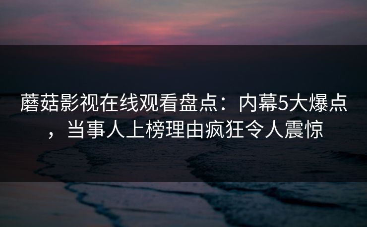 蘑菇影视在线观看盘点：内幕5大爆点，当事人上榜理由疯狂令人震惊