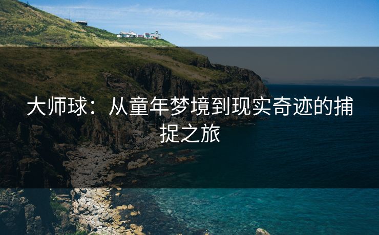 大师球:从童年梦境到现实奇迹的捕捉之旅 大师球:从童年梦境到现实奇迹的捕捉之旅