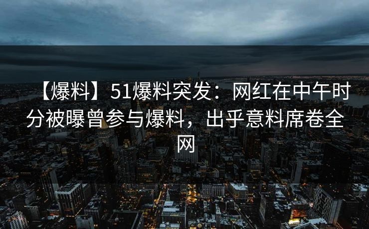 【爆料】51爆料突发:网红在中午时分被曝曾参与爆料,出乎意料席卷全网 【爆料】51爆料突发:网红在中午时分被曝曾参与爆料,出乎意料席卷全网