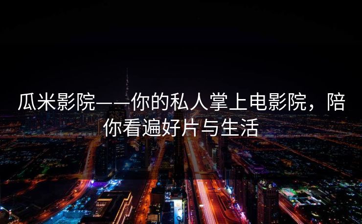 瓜米影院——你的私人掌上电影院，陪你看遍好片与生活