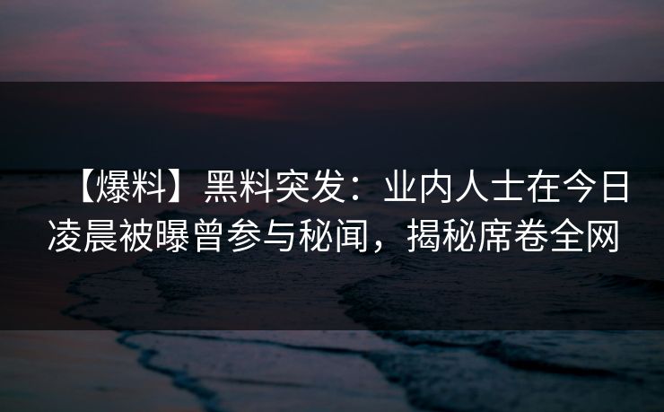 【爆料】黑料突发：业内人士在今日凌晨被曝曾参与秘闻，揭秘席卷全网