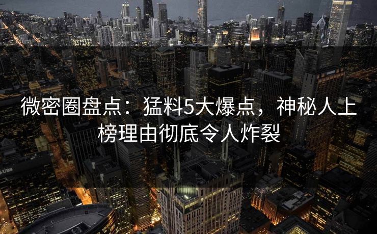 微密圈盘点：猛料5大爆点，神秘人上榜理由彻底令人炸裂