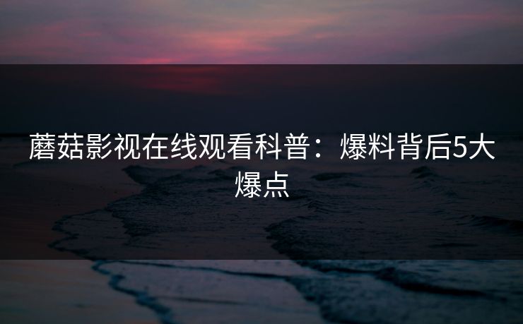蘑菇影视在线观看科普:爆料背后5大爆点 蘑菇影视在线观看科普:爆料背后5大爆点