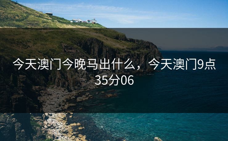 今天澳门今晚马出什么，今天澳门9点35分06