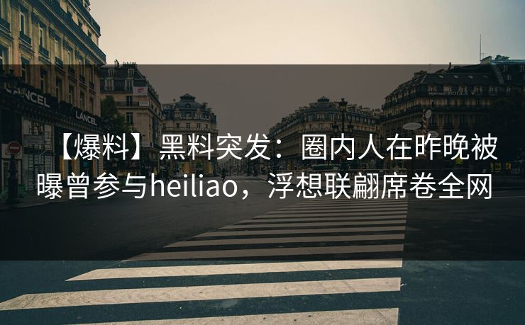 【爆料】黑料突发：圈内人在昨晚被曝曾参与heiliao，浮想联翩席卷全网