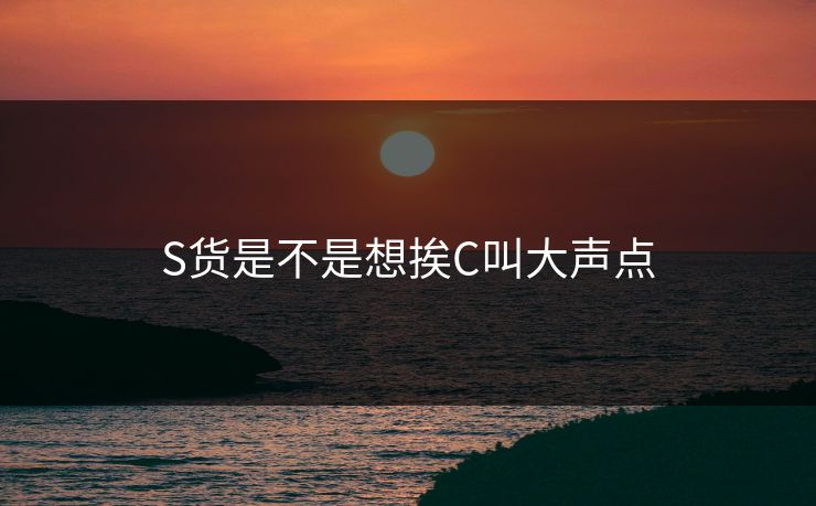 S货是不是想挨C叫大声点
