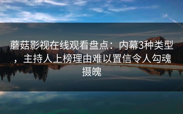 蘑菇影视在线观看盘点：内幕3种类型，主持人上榜理由难以置信令人勾魂摄魄