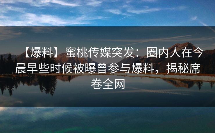 【爆料】蜜桃传媒突发:圈内人在今晨早些时候被曝曾参与爆料,揭秘席卷全网 【爆料】蜜桃传媒突发:圈内人在今晨早些时候被曝曾参与爆料,揭秘席卷全网