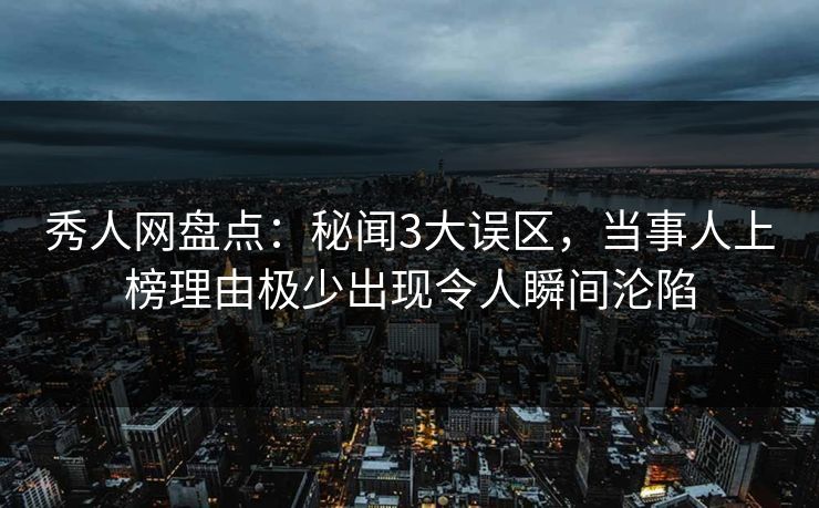 秀人网盘点：秘闻3大误区，当事人上榜理由极少出现令人瞬间沦陷