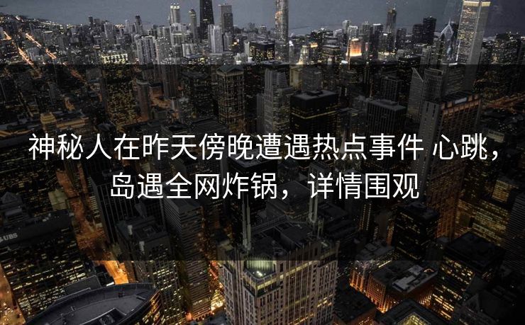 神秘人在昨天傍晚遭遇热点事件 心跳，岛遇全网炸锅，详情围观