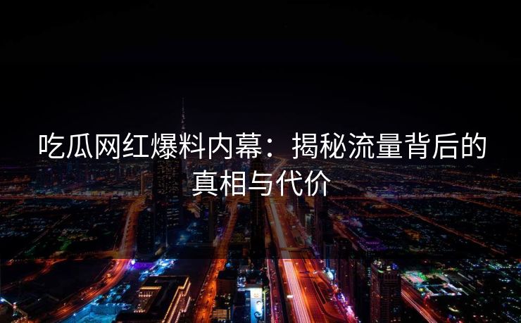 吃瓜网红爆料内幕：揭秘流量背后的真相与代价