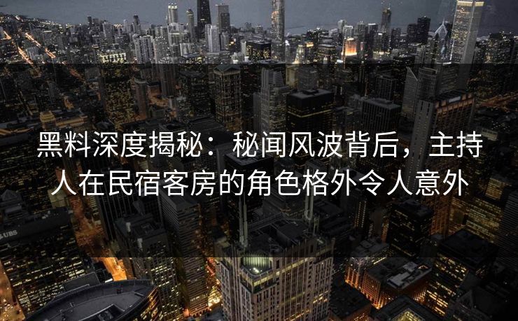 黑料深度揭秘：秘闻风波背后，主持人在民宿客房的角色格外令人意外