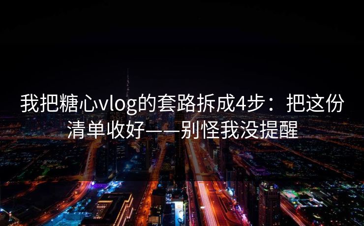 我把糖心vlog的套路拆成4步：把这份清单收好——别怪我没提醒
