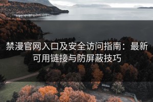 禁漫官网入口及安全访问指南：最新可用链接与防屏蔽技巧