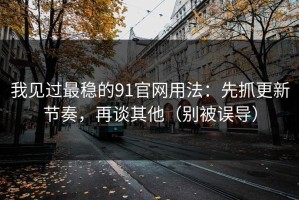 我见过最稳的91官网用法：先抓更新节奏，再谈其他（别被误导）