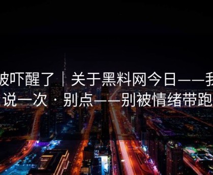 我被吓醒了｜关于黑料网今日——我只说一次 · 别点——别被情绪带跑