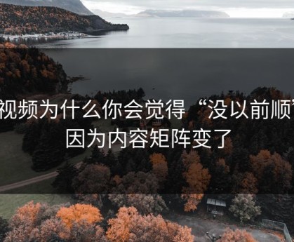 91视频为什么你会觉得“没以前顺”？因为内容矩阵变了