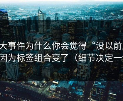 91大事件为什么你会觉得“没以前顺”？因为标签组合变了（细节决定一切）