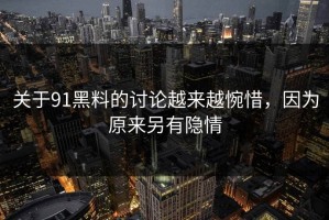 关于91黑料的讨论越来越惋惜，因为原来另有隐情
