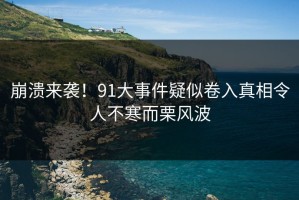 崩溃来袭！91大事件疑似卷入真相令人不寒而栗风波
