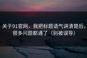 关于91官网，我把标题语气讲清楚后，很多问题都通了（别被误导）