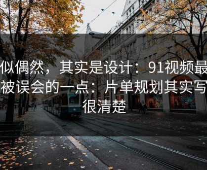 看似偶然，其实是设计：91视频最容易被误会的一点：片单规划其实写得很清楚