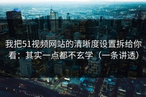我把51视频网站的清晰度设置拆给你看：其实一点都不玄学（一条讲透）