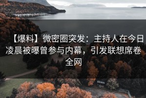【爆料】微密圈突发：主持人在今日凌晨被曝曾参与内幕，引发联想席卷全网