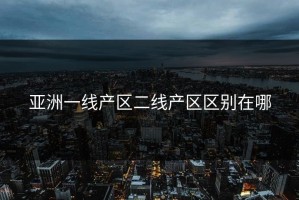 亚洲一线产区二线产区区别在哪