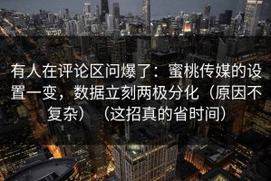 有人在评论区问爆了：蜜桃传媒的设置一变，数据立刻两极分化（原因不复杂）（这招真的省时间）
