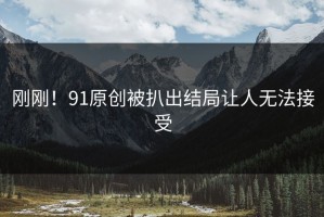 刚刚！91原创被扒出结局让人无法接受